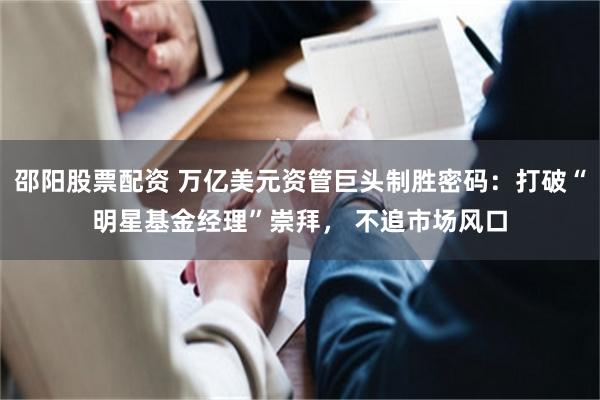 邵阳股票配资 万亿美元资管巨头制胜密码：打破“明星基金经理”崇拜， 不追市场风口