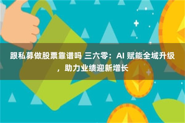 跟私募做股票靠谱吗 三六零：AI 赋能全域升级，助力业绩迎新增长