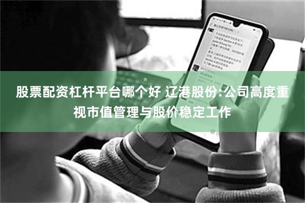 股票配资杠杆平台哪个好 辽港股份:公司高度重视市值管理与股价稳定工作