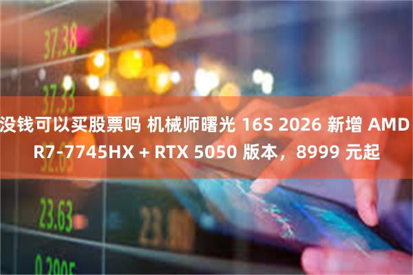 没钱可以买股票吗 机械师曙光 16S 2026 新增 AMD R7-7745HX + RTX 5050 版本，8999 元起