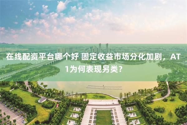 在线配资平台哪个好 固定收益市场分化加剧，AT1为何表现另类？