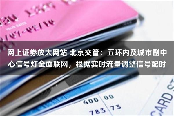 网上证劵放大网站 北京交管：五环内及城市副中心信号灯全面联网，根据实时流量调整信号配时
