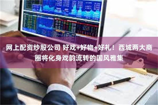 网上配资炒股公司 好戏+好物+好礼！西城两大商圈将化身戏韵流转的国风雅集