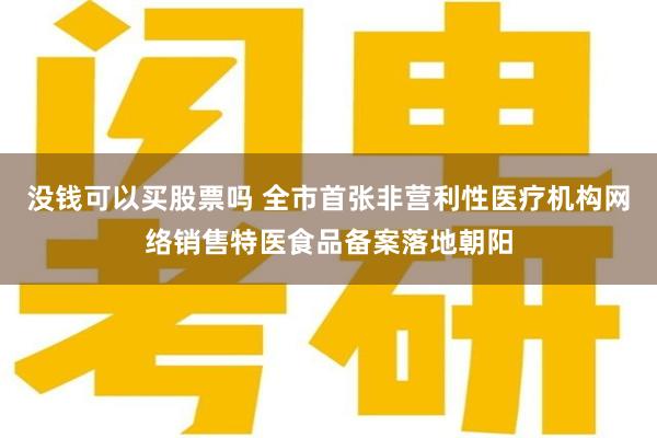 没钱可以买股票吗 全市首张非营利性医疗机构网络销售特医食品备案落地朝阳