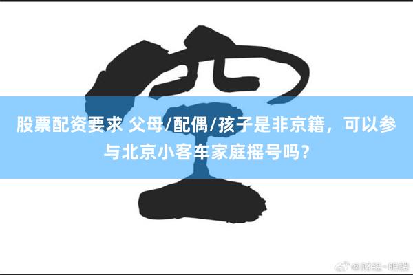 股票配资要求 父母/配偶/孩子是非京籍，可以参与北京小客车家庭摇号吗？