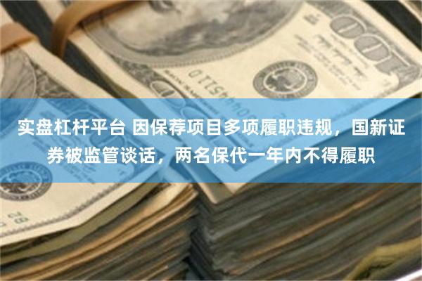 实盘杠杆平台 因保荐项目多项履职违规，国新证券被监管谈话，两名保代一年内不得履职