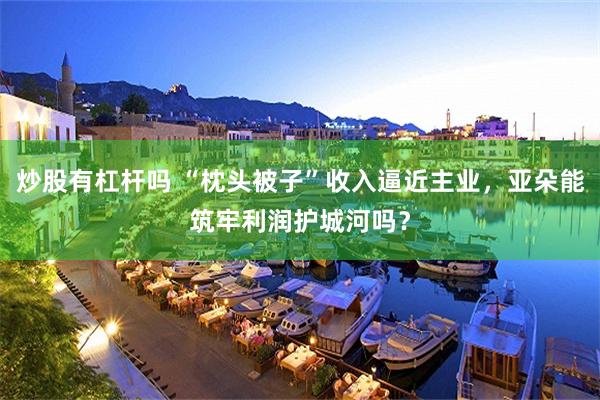 炒股有杠杆吗 “枕头被子”收入逼近主业，亚朵能筑牢利润护城河吗？