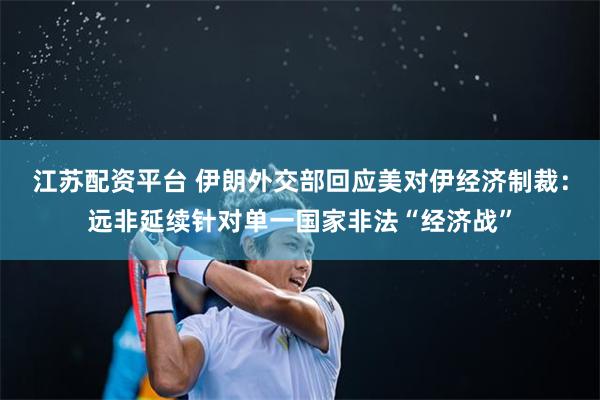 江苏配资平台 伊朗外交部回应美对伊经济制裁：远非延续针对单一国家非法“经济战”