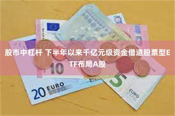 股市中杠杆 下半年以来千亿元级资金借道股票型ETF布局A股