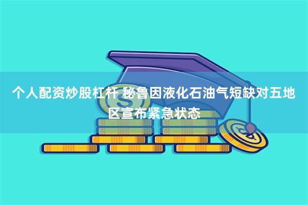 个人配资炒股杠杆 秘鲁因液化石油气短缺对五地区宣布紧急状态