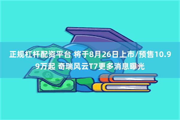 正规杠杆配资平台 将于8月26日上市/预售10.99万起 奇瑞风云T7更多消息曝光
