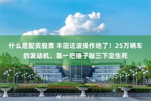 什么是配资股票 丰田这波操作绝了!25万辆车的发动机,靠一把锤子敲三下定生死