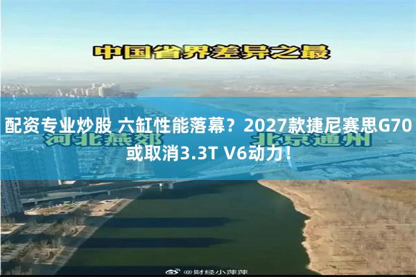 配资专业炒股 六缸性能落幕？2027款捷尼赛思G70或取消3.3T V6动力！