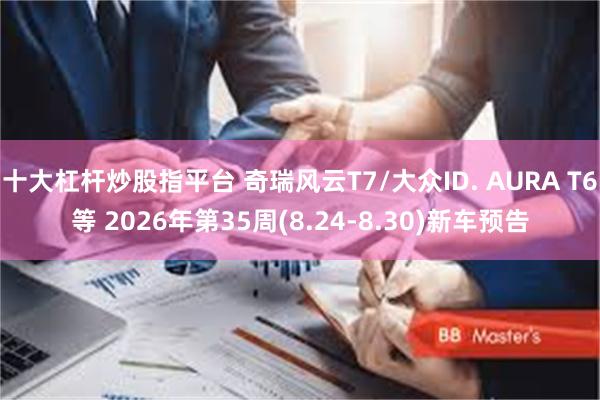十大杠杆炒股指平台 奇瑞风云T7/大众ID. AURA T6等 2026年第35周(8.24-8.30)新车预告