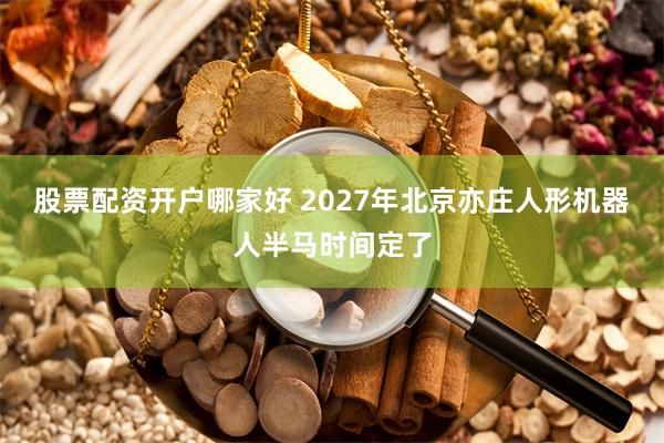 股票配资开户哪家好 2027年北京亦庄人形机器人半马时间定了