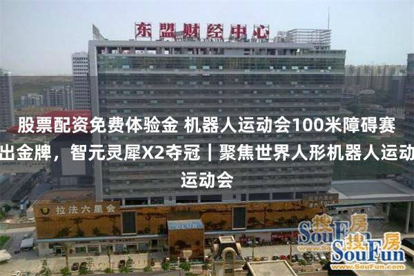 股票配资免费体验金 机器人运动会100米障碍赛决出金牌，智元灵犀X2夺冠｜聚焦世界人形机器人运动会