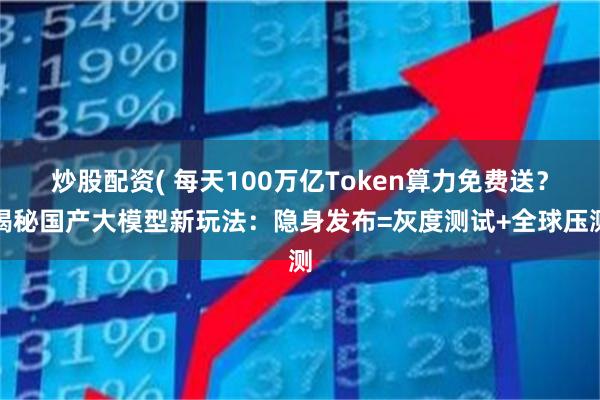 炒股配资( 每天100万亿Token算力免费送？揭秘国产大模型新玩法：隐身发布=灰度测试+全球压测