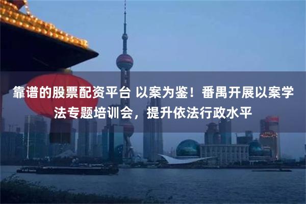 靠谱的股票配资平台 以案为鉴！番禺开展以案学法专题培训会，提升依法行政水平