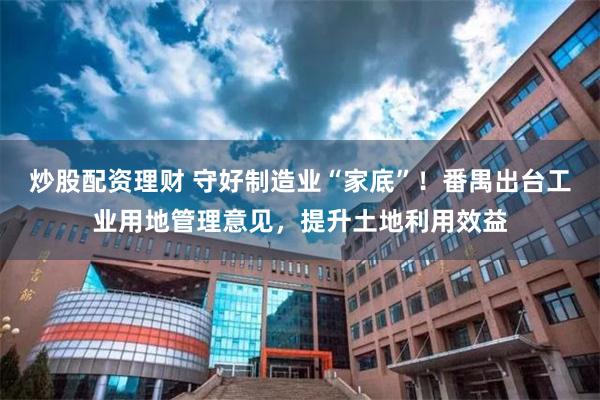 炒股配资理财 守好制造业“家底”！番禺出台工业用地管理意见，提升土地利用效益