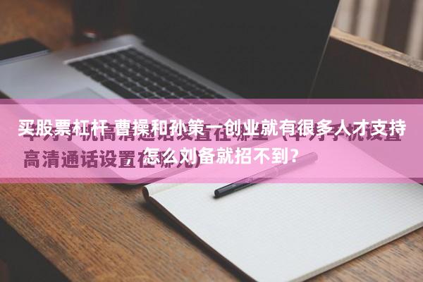 买股票杠杆 曹操和孙策一创业就有很多人才支持，怎么刘备就招不到？