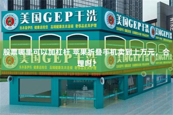 股票哪里可以加杠杆 苹果折叠手机卖到上万元，合理吗？