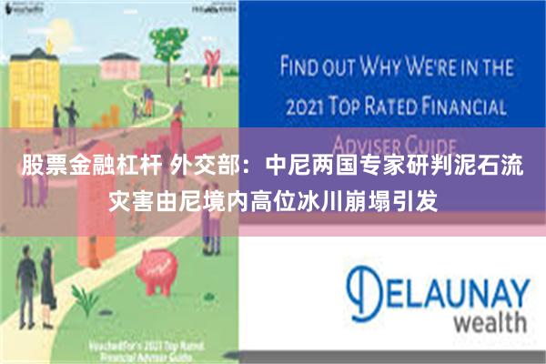 股票金融杠杆 外交部:中尼两国专家研判泥石流灾害由尼境内高位冰川崩塌引发