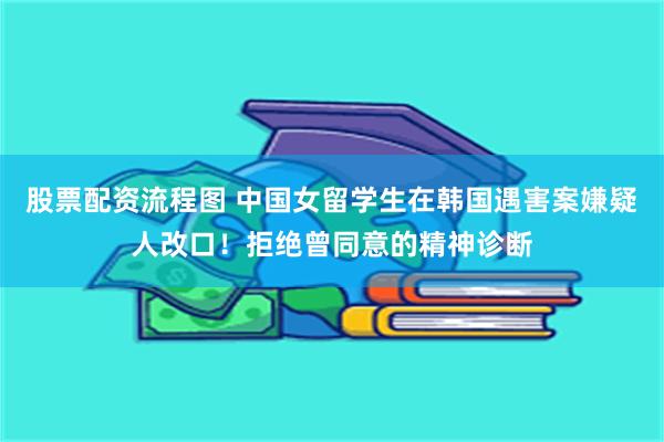 股票配资流程图 中国女留学生在韩国遇害案嫌疑人改口！拒绝曾同意的精神诊断