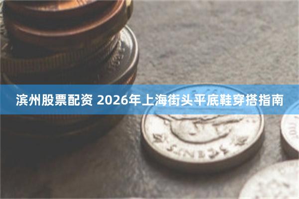 滨州股票配资 2026年上海街头平底鞋穿搭指南