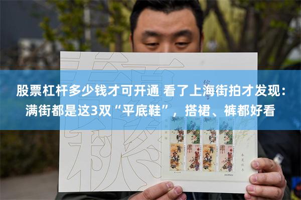 股票杠杆多少钱才可开通 看了上海街拍才发现:满街都是这3双“平底鞋”,搭裙、裤都好看