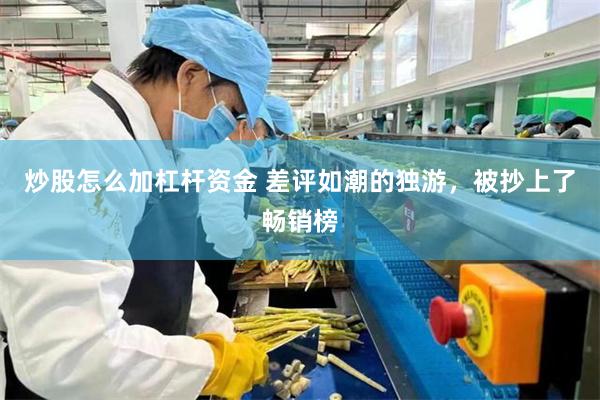 炒股怎么加杠杆资金 差评如潮的独游，被抄上了畅销榜