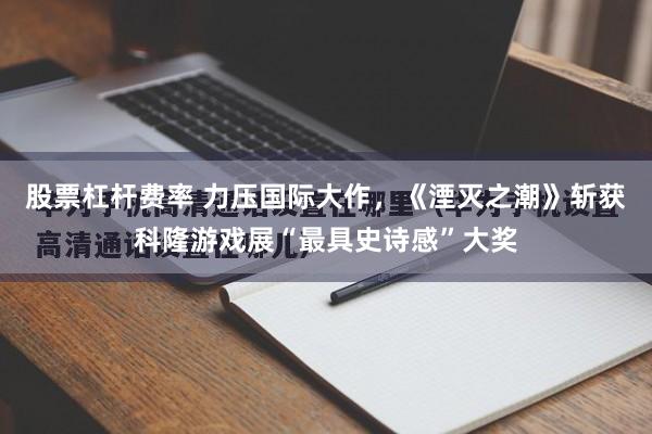 股票杠杆费率 力压国际大作,《湮灭之潮》斩获科隆游戏展“最具史诗感”大奖