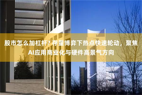 股市怎么加杠杆? 存量博弈下热点快速轮动，聚焦AI应用商业化与硬件高景气方向