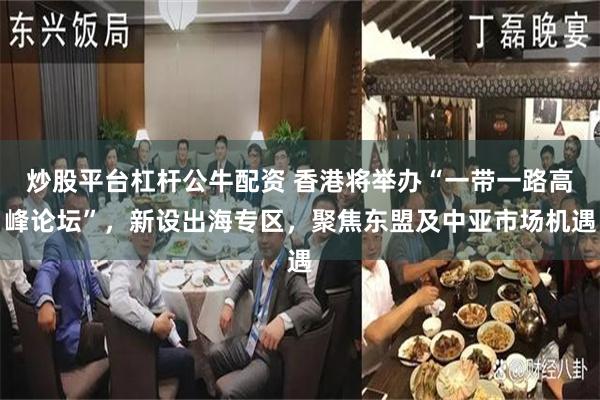 炒股平台杠杆公牛配资 香港将举办“一带一路高峰论坛”，新设出海专区，聚焦东盟及中亚市场机遇