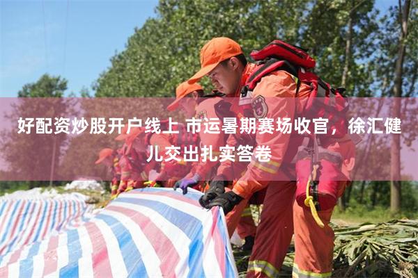 好配资炒股开户线上 市运暑期赛场收官，徐汇健儿交出扎实答卷