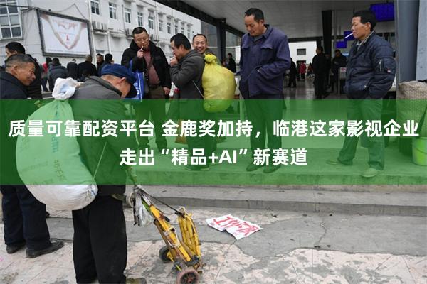 质量可靠配资平台 金鹿奖加持，临港这家影视企业走出“精品+AI”新赛道
