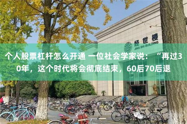 个人股票杠杆怎么开通 一位社会学家说： “再过30年，这个时代将会彻底结束，60后70后退
