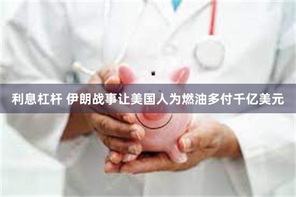 利息杠杆 伊朗战事让美国人为燃油多付千亿美元
