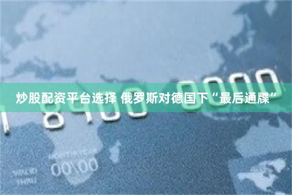 炒股配资平台选择 俄罗斯对德国下“最后通牒”