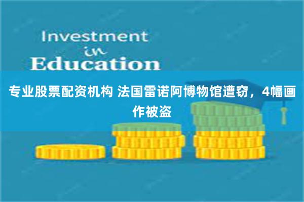 专业股票配资机构 法国雷诺阿博物馆遭窃，4幅画作被盗