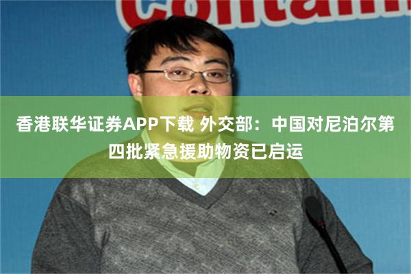 香港联华证券APP下载 外交部：中国对尼泊尔第四批紧急援助物资已启运
