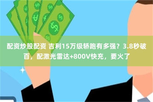 配资炒股配资 吉利15万级轿跑有多强？3.8秒破百，配激光雷达+800V快充，要火了