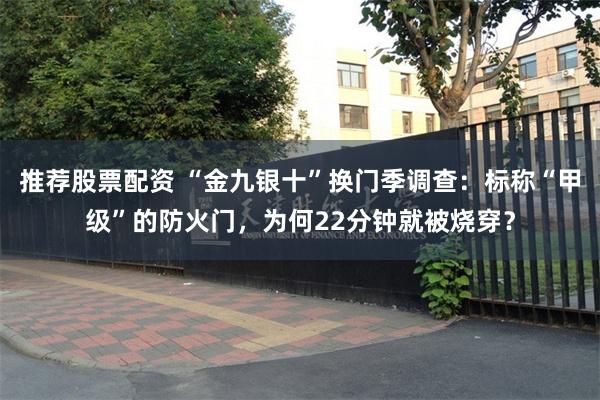 推荐股票配资 “金九银十”换门季调查：标称“甲级”的防火门，为何22分钟就被烧穿？