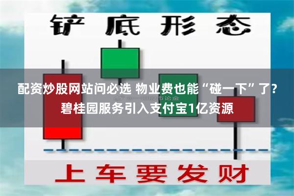 配资炒股网站问必选 物业费也能“碰一下”了？碧桂园服务引入支付宝1亿资源