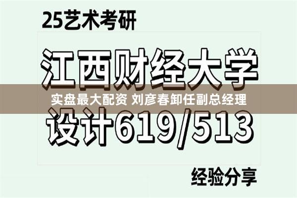 实盘最大配资 刘彦春卸任副总经理