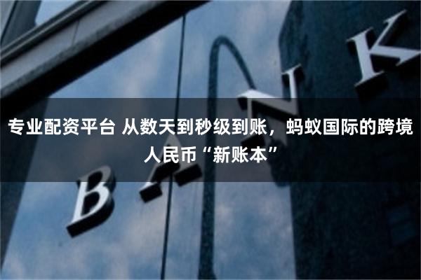 专业配资平台 从数天到秒级到账，蚂蚁国际的跨境人民币“新账本”