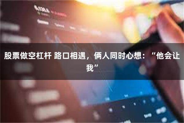 股票做空杠杆 路口相遇，俩人同时心想：“他会让我”