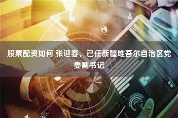 股票配资如何 张迎春，已任新疆维吾尔自治区党委副书记