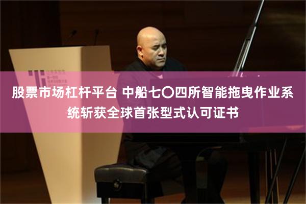 股票市场杠杆平台 中船七〇四所智能拖曳作业系统斩获全球首张型式认可证书