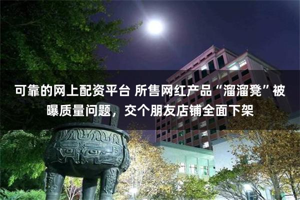可靠的网上配资平台 所售网红产品“溜溜凳”被曝质量问题，交个朋友店铺全面下架