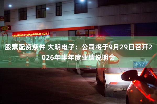 股票配资条件 大明电子：公司将于9月29日召开2026年半年度业绩说明会